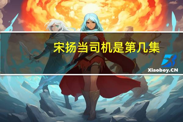 宋扬当司机是第几集（宋扬司机电视剧）
