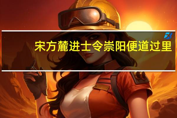 宋方麓进士令崇阳便道过里(关于宋方麓进士令崇阳便道过里简述)