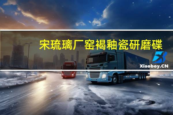 宋琉璃厂窑褐釉瓷研磨碟(关于宋琉璃厂窑褐釉瓷研磨碟简述)
