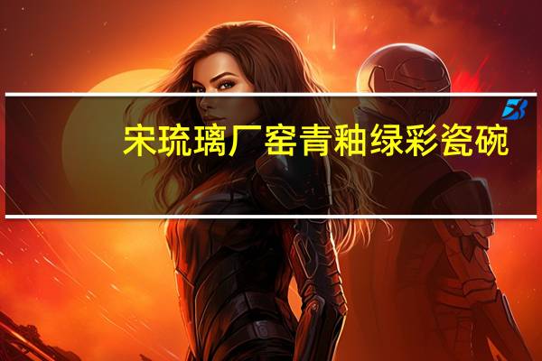 宋琉璃厂窑青釉绿彩瓷碗(关于宋琉璃厂窑青釉绿彩瓷碗简述)