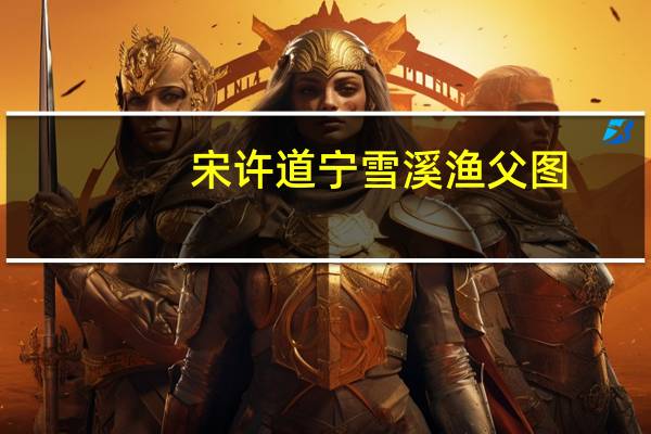 宋许道宁雪溪渔父图(关于宋许道宁雪溪渔父图简述)