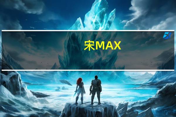 宋MAX(关于宋MAX简述)