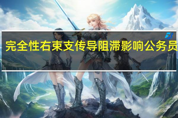 完全性右束支传导阻滞影响公务员体检（完全性右束支传导阻滞）