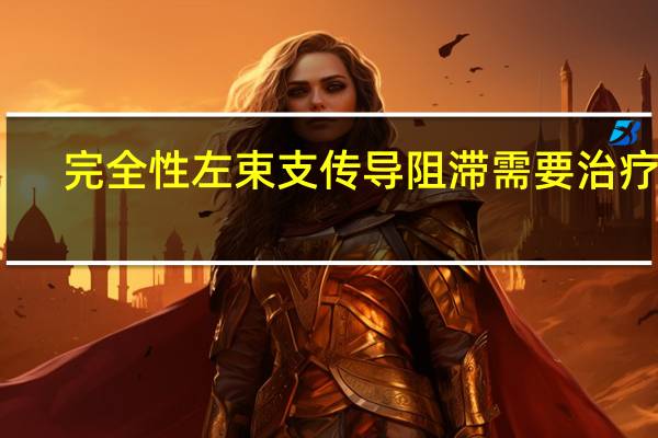 完全性左束支传导阻滞需要治疗吗（完全性左束支传导阻滞）