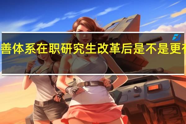 完善体系在职研究生改革后是不是更有说服力