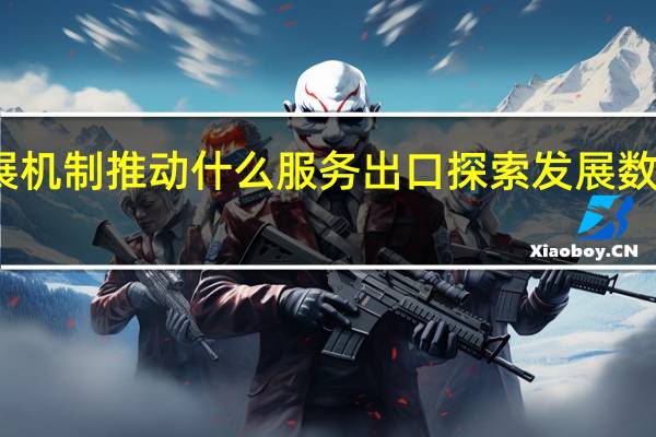 完善服务贸易发展机制推动什么服务出口探索发展数字贸易多元化业态模式