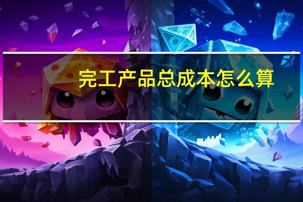 完工产品总成本怎么算