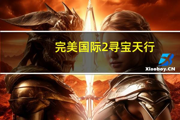 完美国际2寻宝天行（完美国际2官网寻宝天行）
