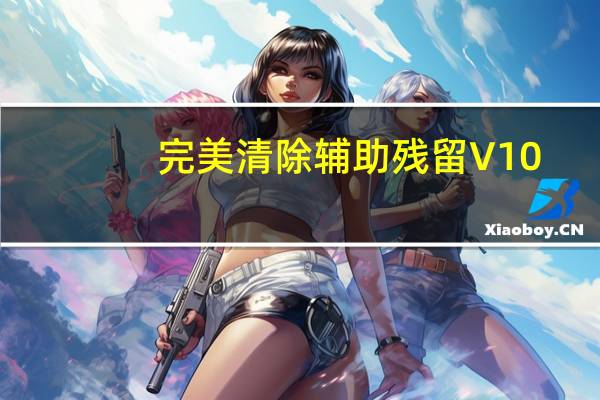 完美清除辅助残留 V10.31 绿色免费版（完美清除辅助残留 V10.31 绿色免费版功能简介）