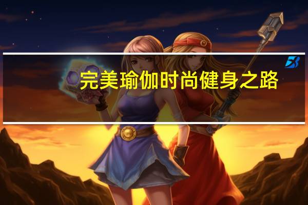 完美瑜伽时尚健身之路(关于完美瑜伽时尚健身之路简述)