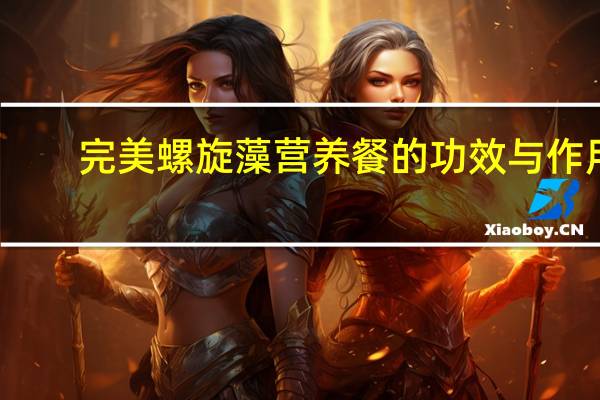 完美螺旋藻营养餐的功效与作用（螺旋藻咀嚼片的功效与作用是什么）