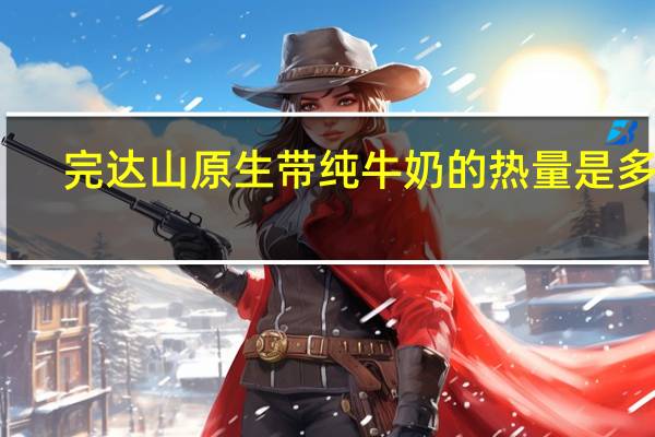 完达山 原生带纯牛奶的热量是多少