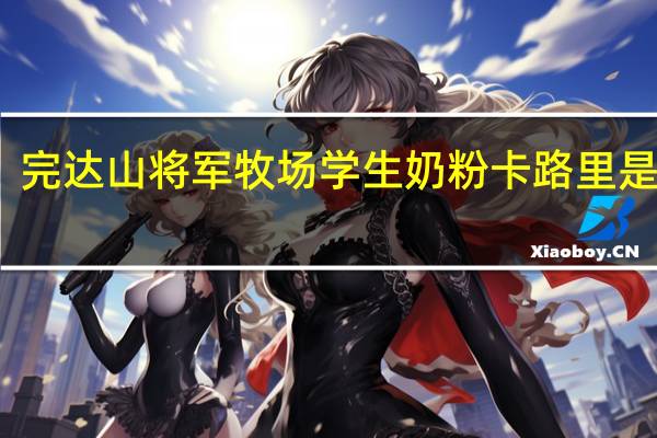 完达山 将军牧场学生奶粉卡路里是多少