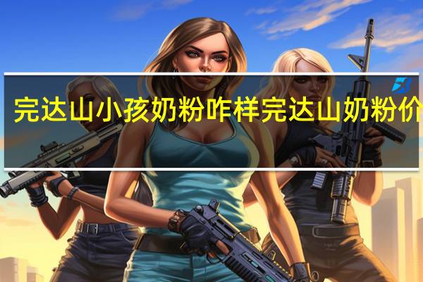 完达山小孩奶粉咋样 完达山奶粉价格表