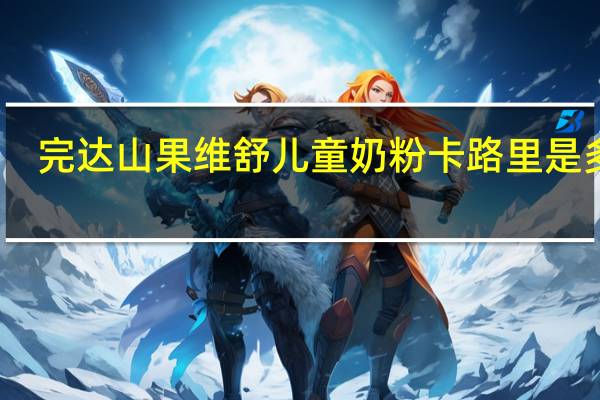 完达山 果维舒儿童奶粉卡路里是多少