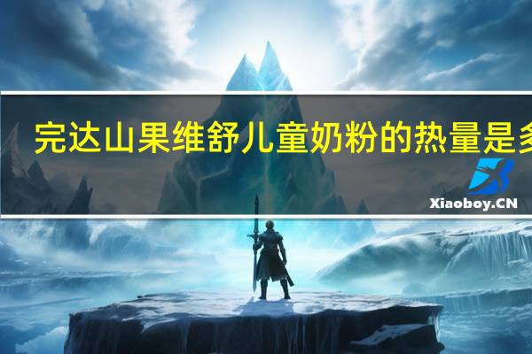 完达山 果维舒儿童奶粉的热量是多少