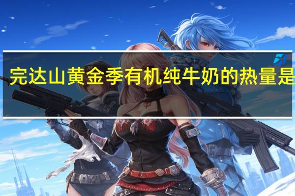 完达山 黄金季有机纯牛奶的热量是多少
