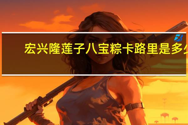宏兴隆 莲子八宝粽卡路里是多少