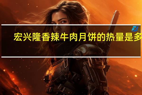 宏兴隆 香辣牛肉月饼的热量是多少