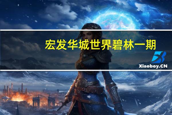 宏發(fā)華城世界碧林一期(關(guān)于宏發(fā)華城世界碧林一期簡(jiǎn)述)
