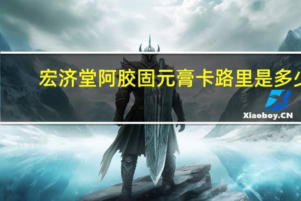 宏济堂 阿胶固元膏卡路里是多少