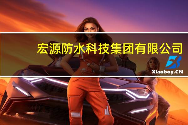 宏源防水科技集团有限公司(关于宏源防水科技集团有限公司简述)