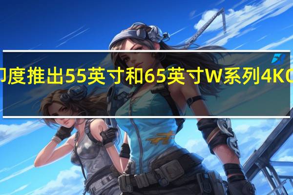 宏碁在印度推出55英寸和65英寸W系列4K OLED智能电视