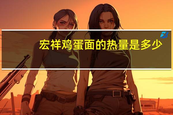 宏祥 鸡蛋面的热量是多少