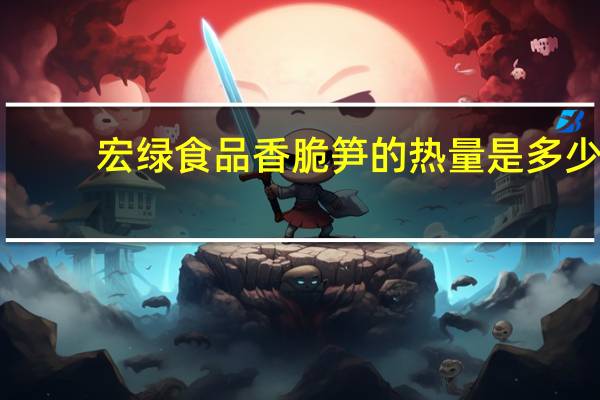 宏绿 食品 香脆笋的热量是多少