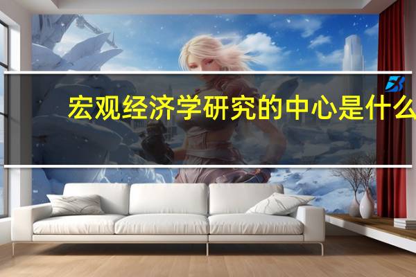 宏观经济学研究的中心是什么
