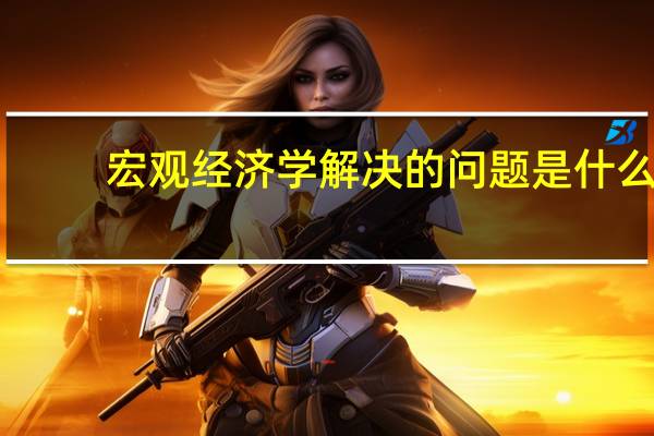 宏观经济学解决的问题是什么