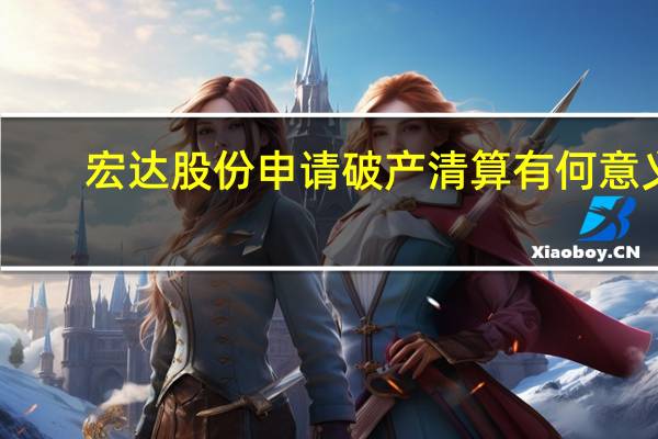 宏达股份申请破产清算有何意义