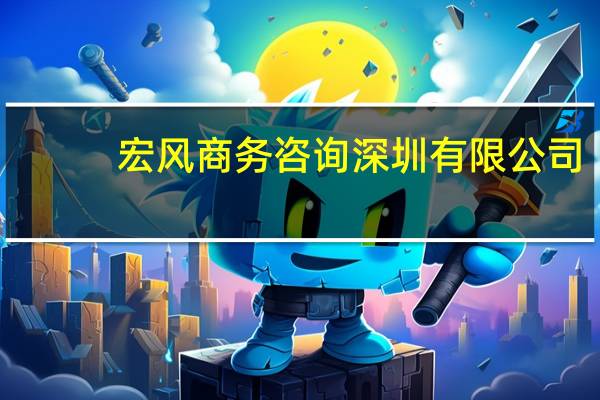 宏风商务咨询 深圳有限公司(关于宏风商务咨询 深圳有限公司简述)