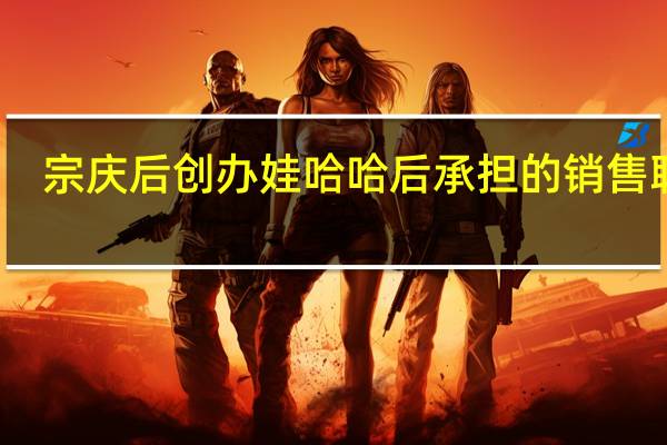 宗庆后创办娃哈哈后承担的销售职责（宗庆后-杭州娃哈哈集团有限公司董事长介绍）