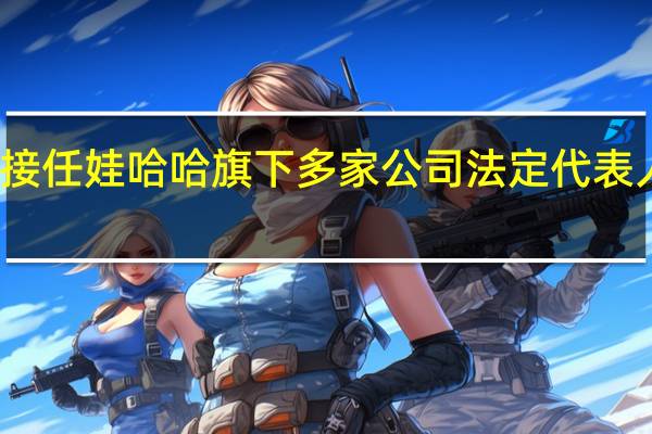 宗馥莉陆续接任娃哈哈旗下多家公司法定代表人 到底什么情况呢