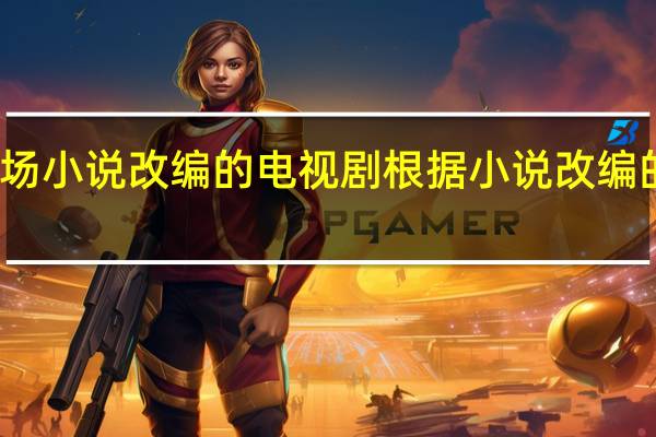 官场小说改编的电视剧 根据小说改编的电视剧