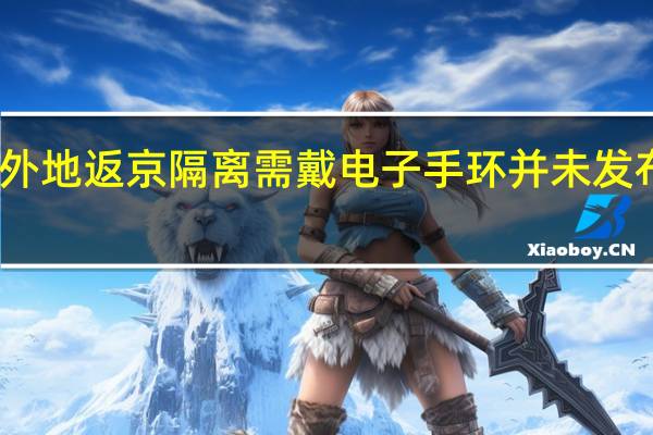 官方回应外地返京隔离需戴电子手环 并未发布强制佩戴政策