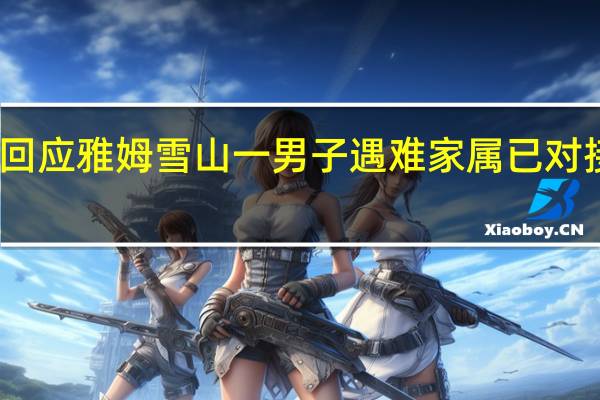官方回应雅姆雪山一男子遇难 家属已对接政府处理