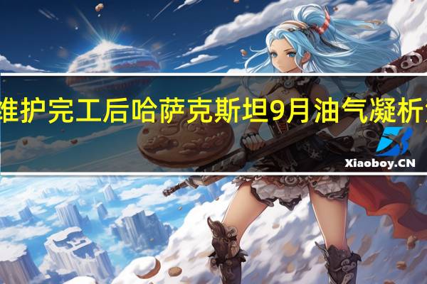 官方数据显示在Tengiz油田维护完工后哈萨克斯坦9月油气凝析油产量环比提高7%达到730万公吨(177万桶/日)