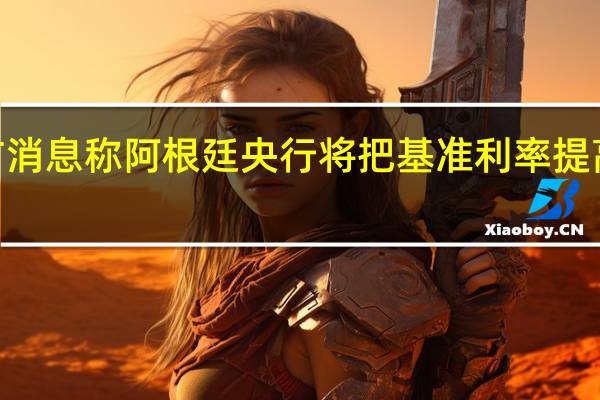 官方消息称阿根廷央行将把基准利率提高至118%