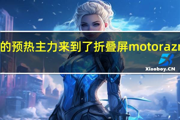 官方的预热主力来到了折叠屏motorazr2022身上