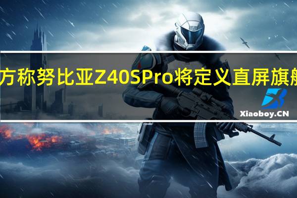 官方称努比亚Z40SPro将定义直屏旗舰新标杆