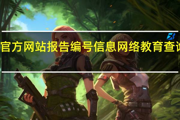 官方网站报告编号信息网络教育查询门户