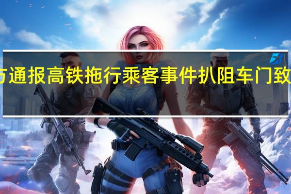 官方通报高铁拖行乘客事件 扒阻车门致手指被夹