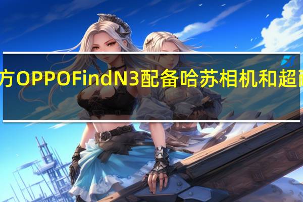 官方OPPOFindN3配备哈苏相机和超耐磨机身