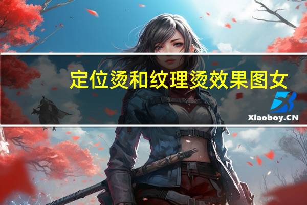 定位烫和纹理烫效果图女(定位烫和纹理烫的区别)