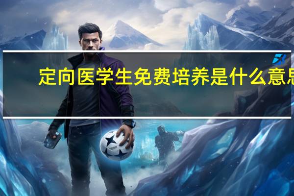 定向医学生免费培养是什么意思