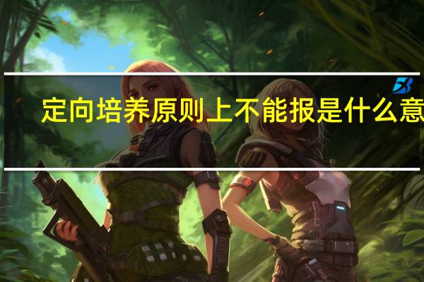 定向培养原则上不能报是什么意思