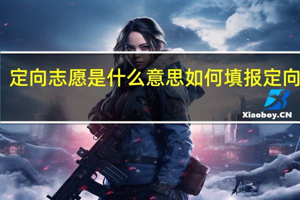 定向志愿是什么意思 如何填报定向志愿