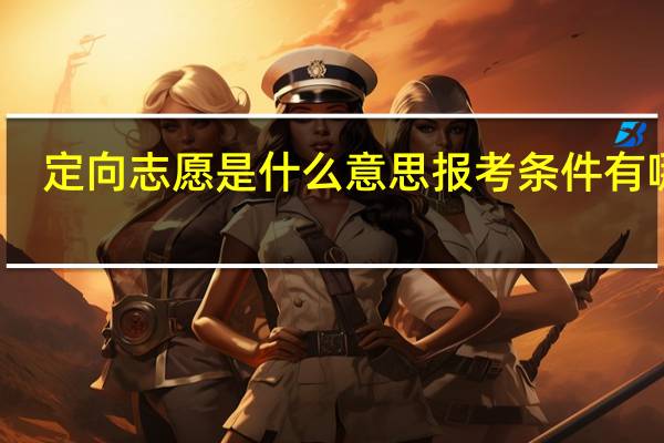 定向志愿是什么意思 报考条件有哪些